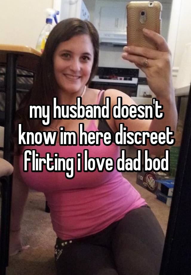 my husband doesn't know im here discreet flirting i love dad bod