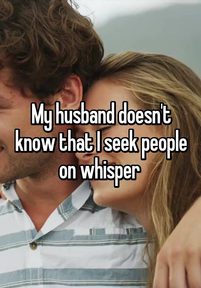 My husband doesn't know that I seek people on whisper 