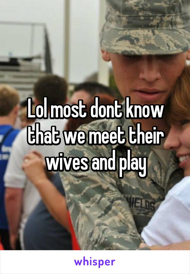 Lol most dont know that we meet their wives and play