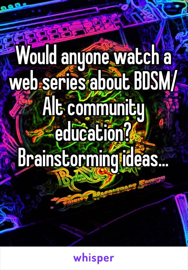 Would anyone watch a web series about BDSM/Alt community education? Brainstorming ideas…