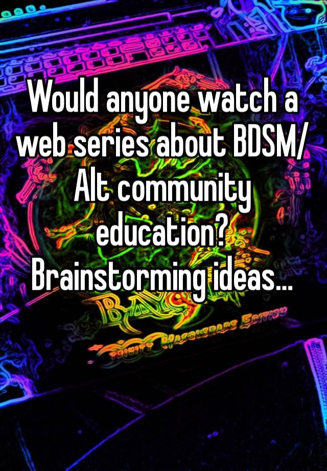 Would anyone watch a web series about BDSM/Alt community education? Brainstorming ideas…