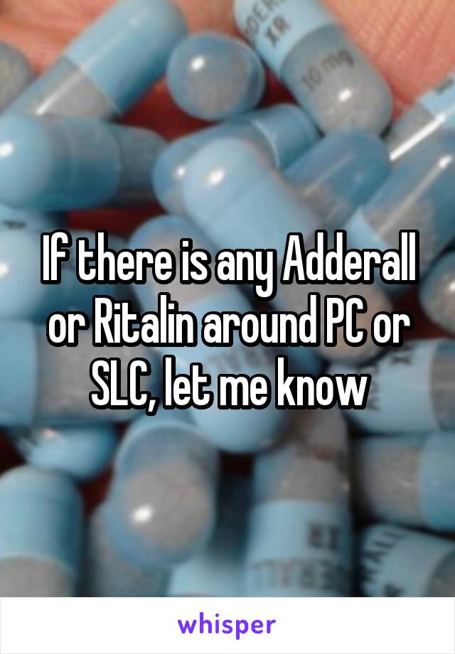 If there is any Adderall or Ritalin around PC or SLC, let me know