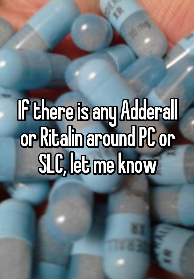 If there is any Adderall or Ritalin around PC or SLC, let me know