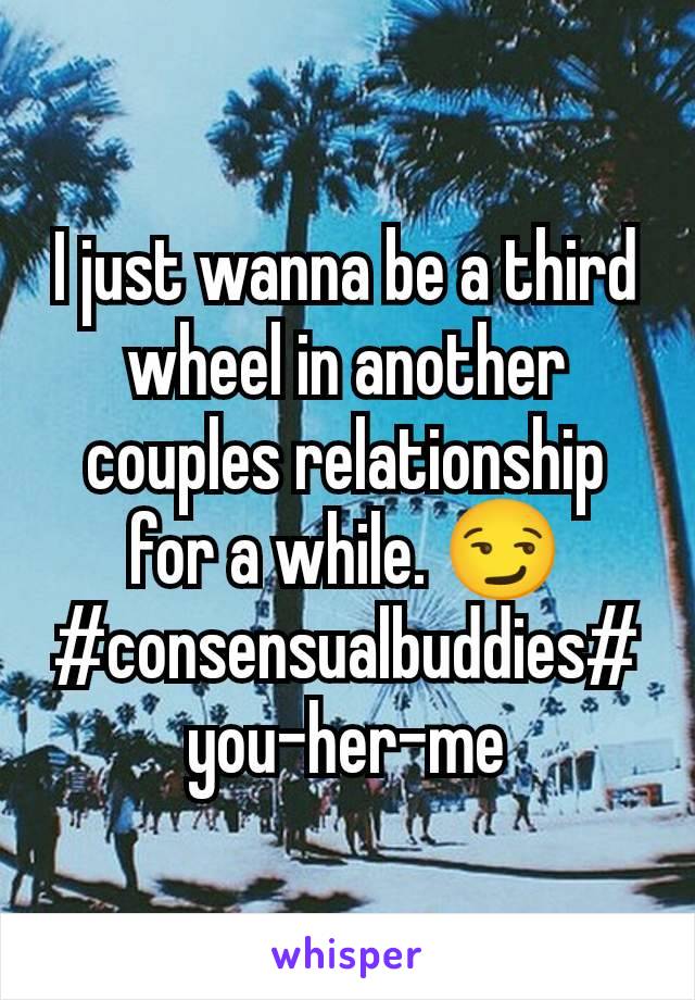 I just wanna be a third wheel in another couples relationship for a while. 😏#consensualbuddies#you-her-me