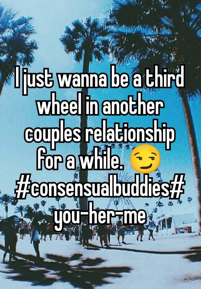 I just wanna be a third wheel in another couples relationship for a while. 😏#consensualbuddies#you-her-me