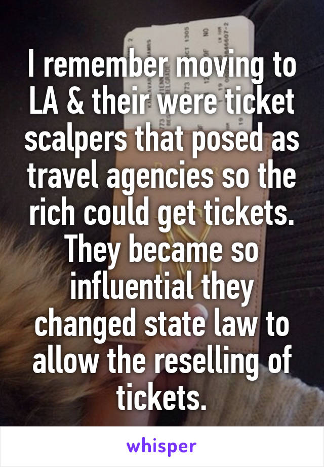 I remember moving to LA & their were ticket scalpers that posed as travel agencies so the rich could get tickets. They became so influential they changed state law to allow the reselling of tickets.