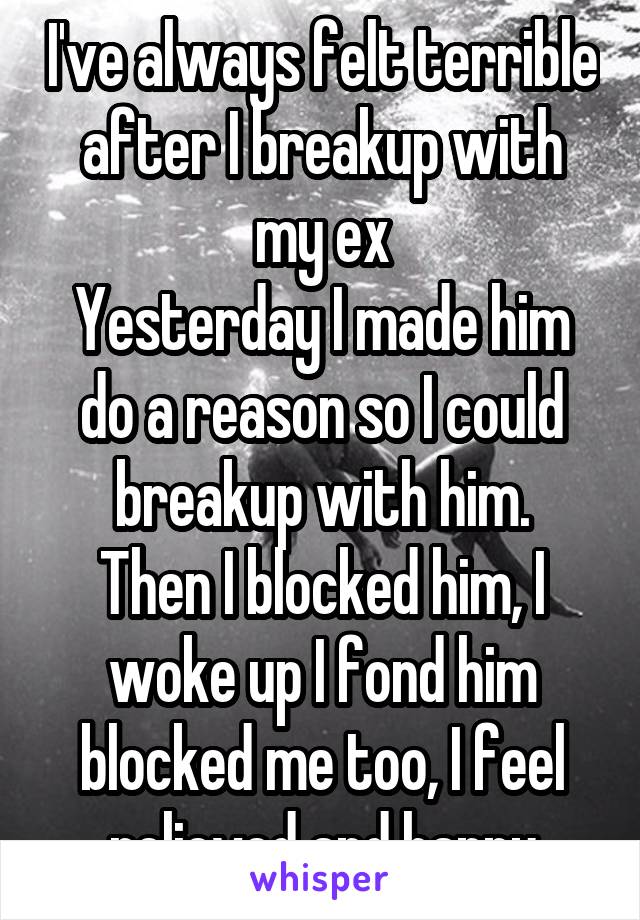 I've always felt terrible after I breakup with my ex
Yesterday I made him do a reason so I could breakup with him.
Then I blocked him, I woke up I fond him blocked me too, I feel relieved and happy