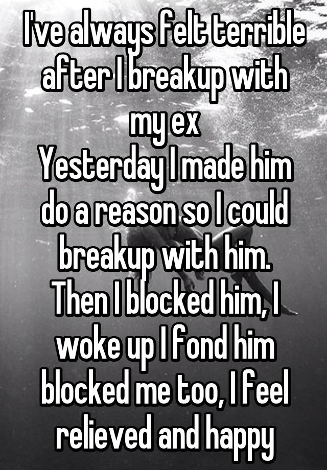 I've always felt terrible after I breakup with my ex
Yesterday I made him do a reason so I could breakup with him.
Then I blocked him, I woke up I fond him blocked me too, I feel relieved and happy