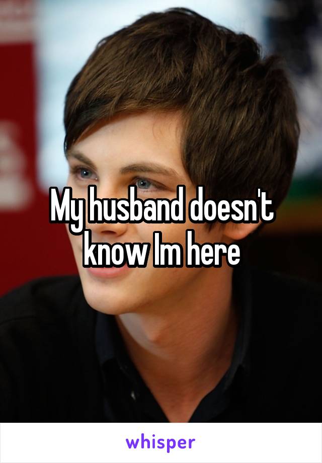 My husband doesn't know Im here