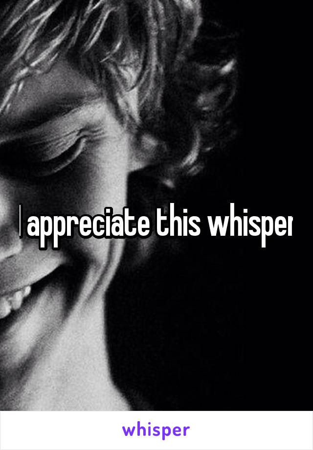 I appreciate this whisper