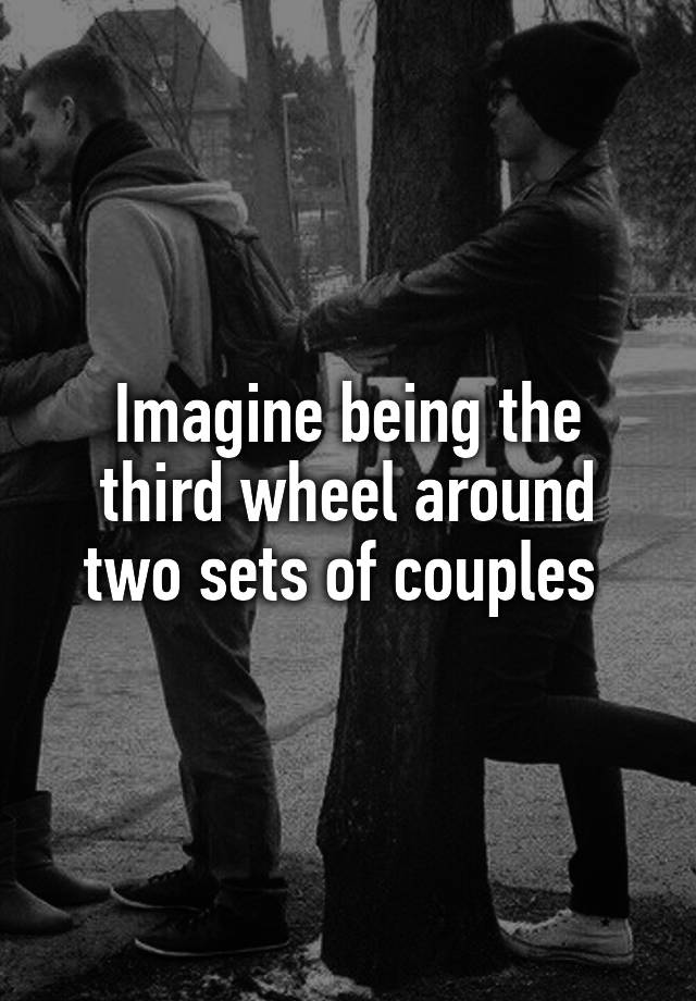 Imagine being the third wheel around two sets of couples 