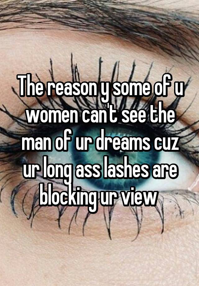 The reason y some of u women can't see the man of ur dreams cuz ur long ass lashes are blocking ur view 