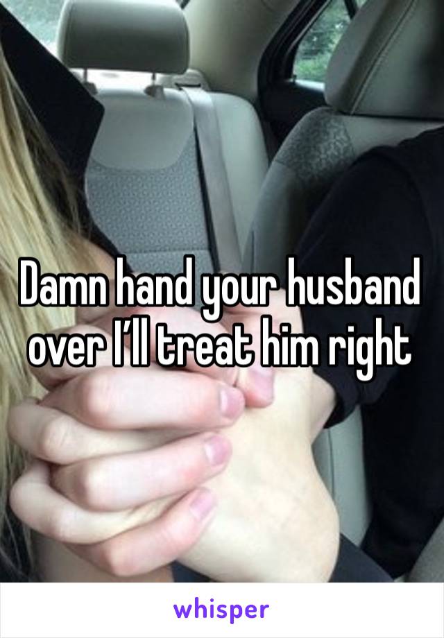 Damn hand your husband over I’ll treat him right 