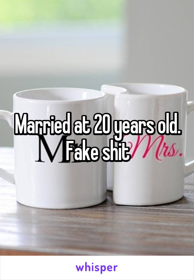 Married at 20 years old. Fake shit