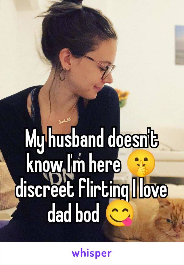 My husband doesn't know I'm here 🤫 discreet flirting I love dad bod 😋