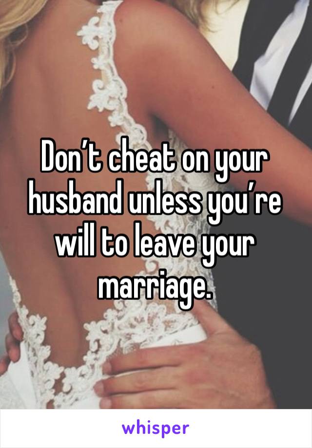 Don’t cheat on your husband unless you’re will to leave your marriage.