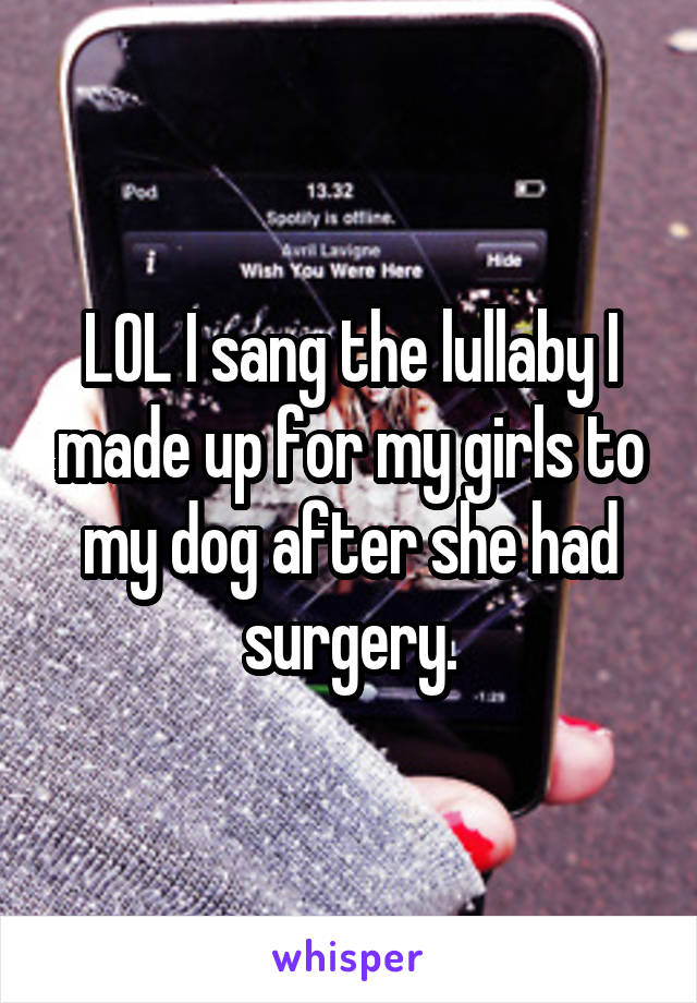 LOL I sang the lullaby I made up for my girls to my dog after she had surgery.