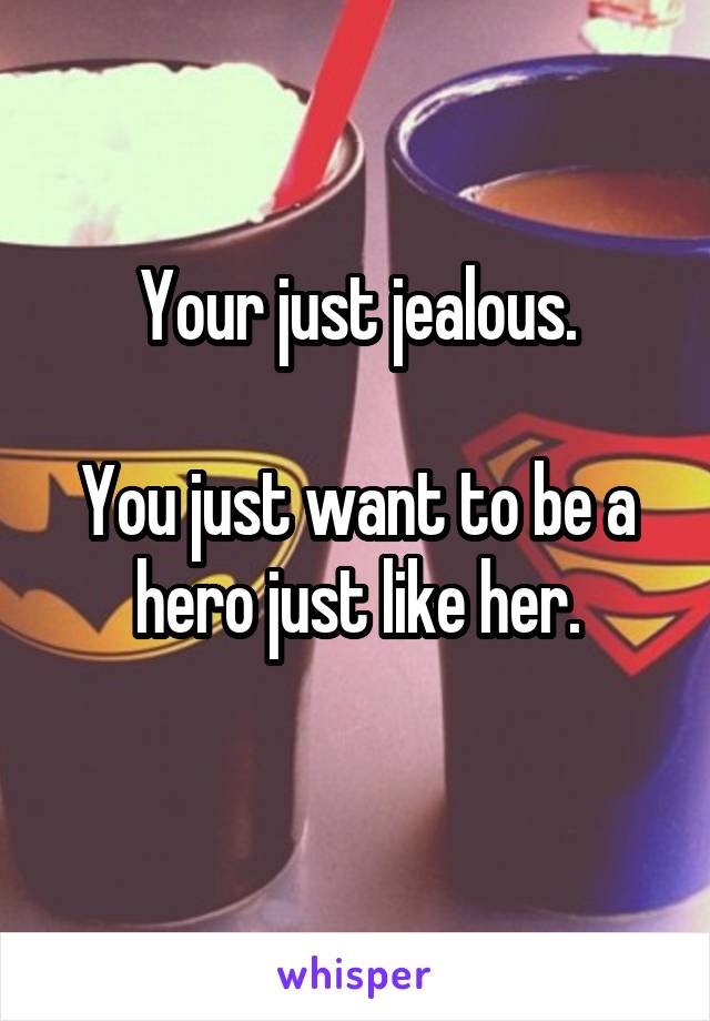 Your just jealous.

You just want to be a hero just like her.
