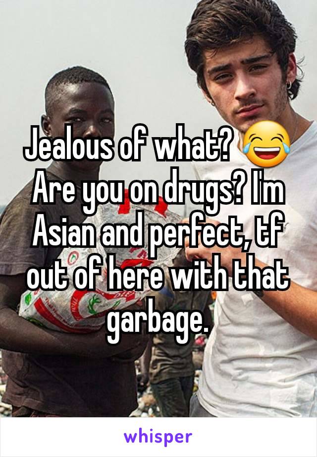 Jealous of what? 😂 Are you on drugs? I'm Asian and perfect, tf out of here with that garbage.