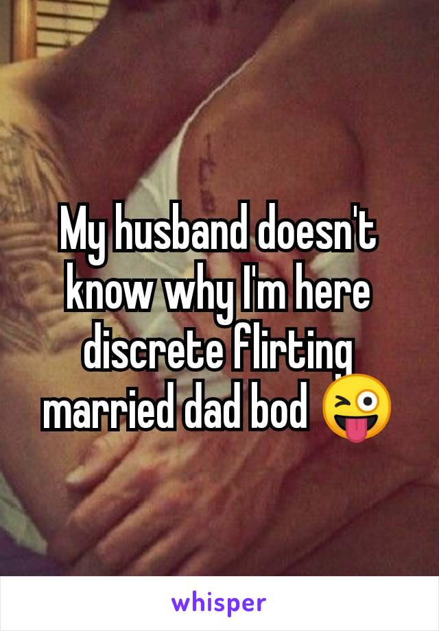 My husband doesn't know why I'm here discrete flirting married dad bod 😜