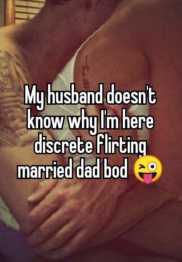 My husband doesn't know why I'm here discrete flirting married dad bod 😜