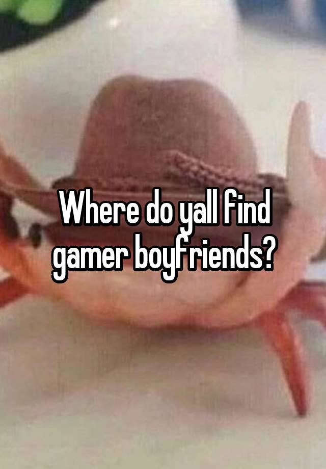 Where do yall find gamer boyfriends?