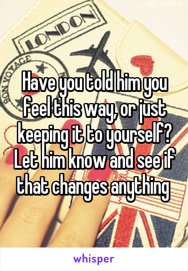 Have you told him you feel this way, or just keeping it to yourself? Let him know and see if that changes anything 