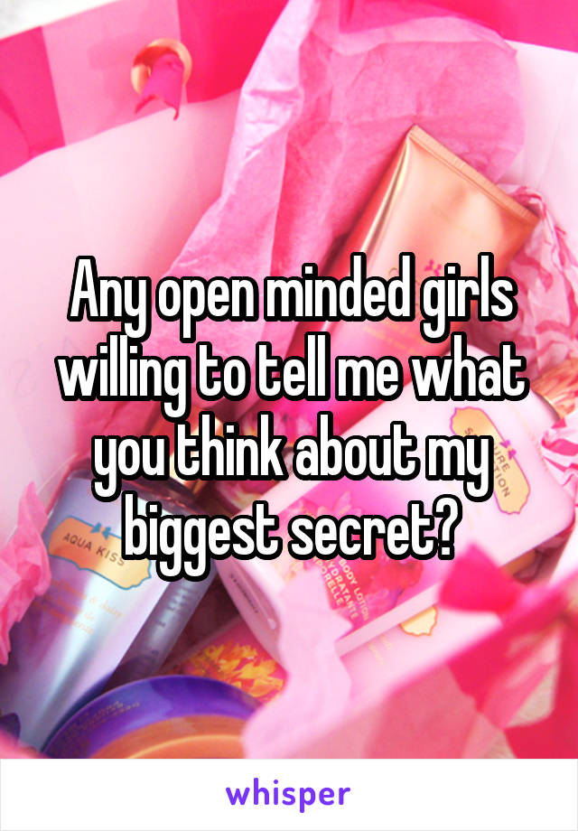 Any open minded girls willing to tell me what you think about my biggest secret?