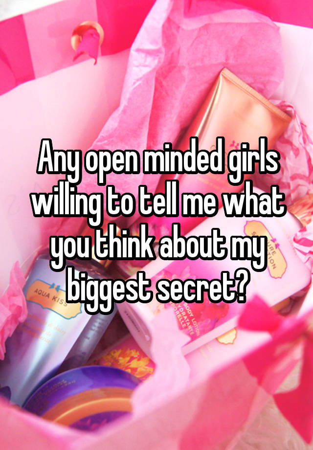 Any open minded girls willing to tell me what you think about my biggest secret?