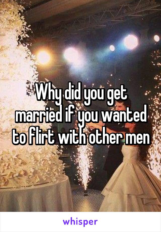 Why did you get married if you wanted to flirt with other men