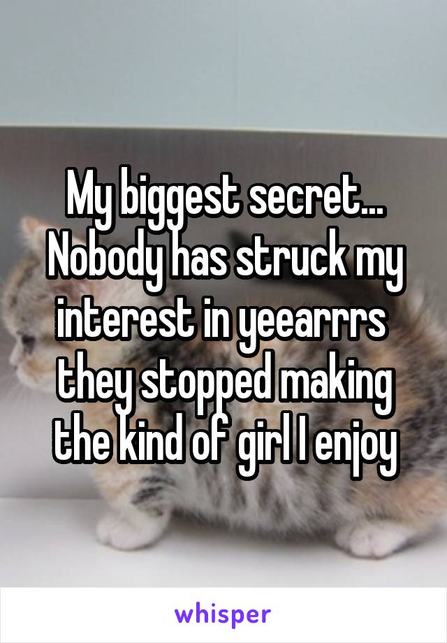 My biggest secret... Nobody has struck my interest in yeearrrs  they stopped making the kind of girl I enjoy