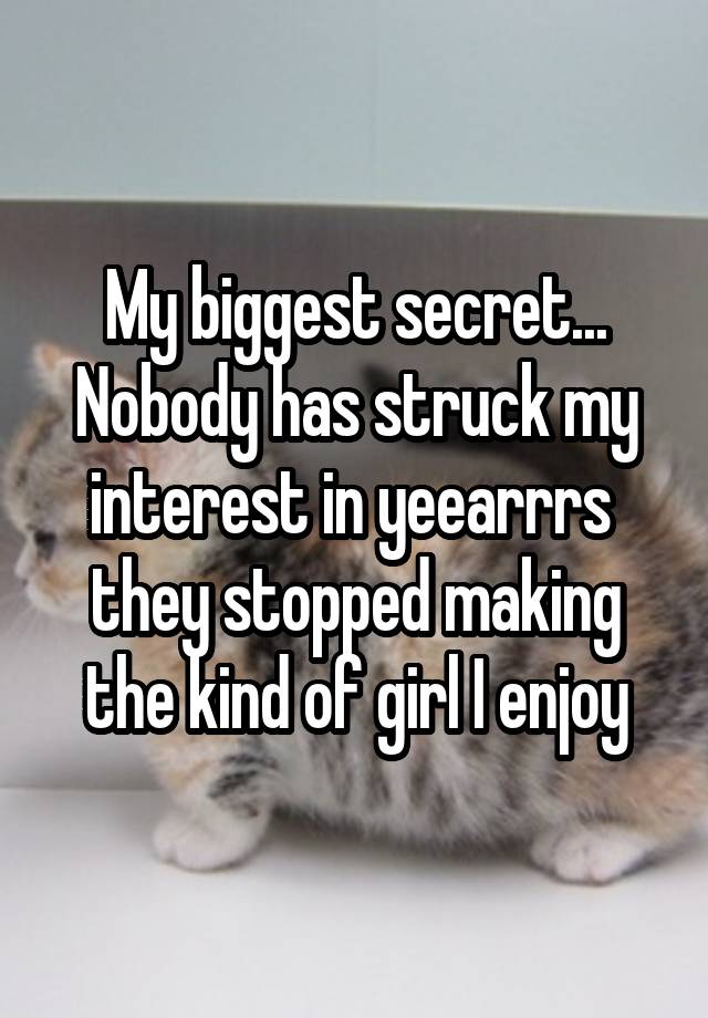 My biggest secret... Nobody has struck my interest in yeearrrs  they stopped making the kind of girl I enjoy