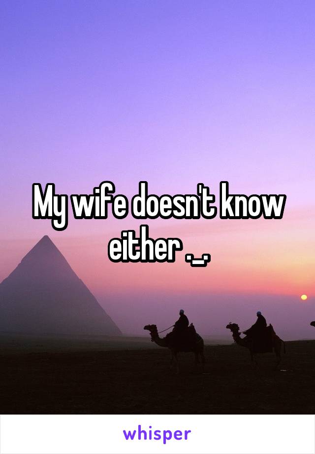 My wife doesn't know either ._.