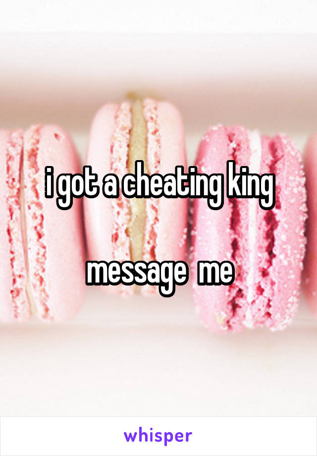 i got a cheating king

message  me