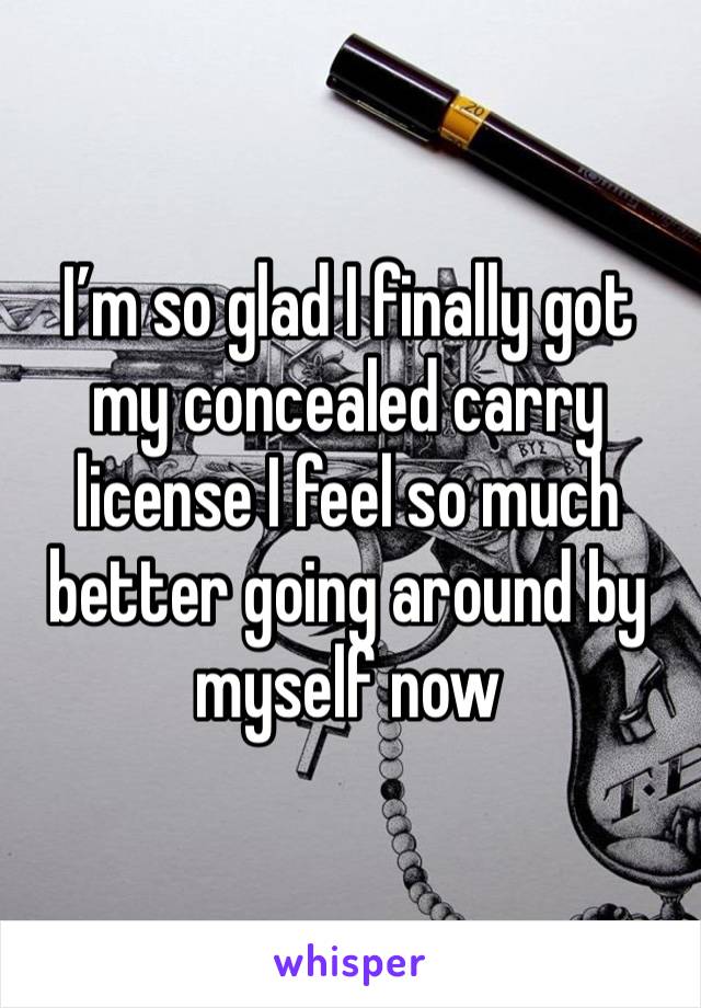 I’m so glad I finally got my concealed carry license I feel so much better going around by myself now 