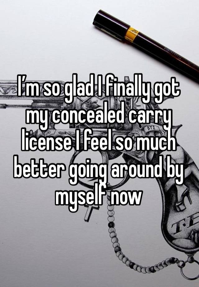 I’m so glad I finally got my concealed carry license I feel so much better going around by myself now 