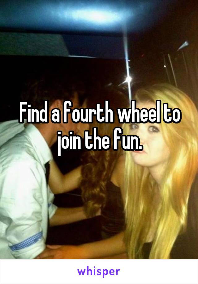 Find a fourth wheel to join the fun.
