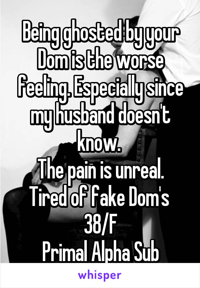 Being ghosted by your Dom is the worse feeling. Especially since my husband doesn't know. 
The pain is unreal.
Tired of fake Dom's 
38/F
Primal Alpha Sub