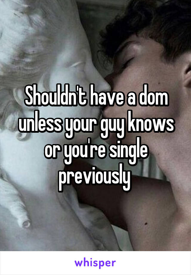 Shouldn't have a dom unless your guy knows or you're single previously 