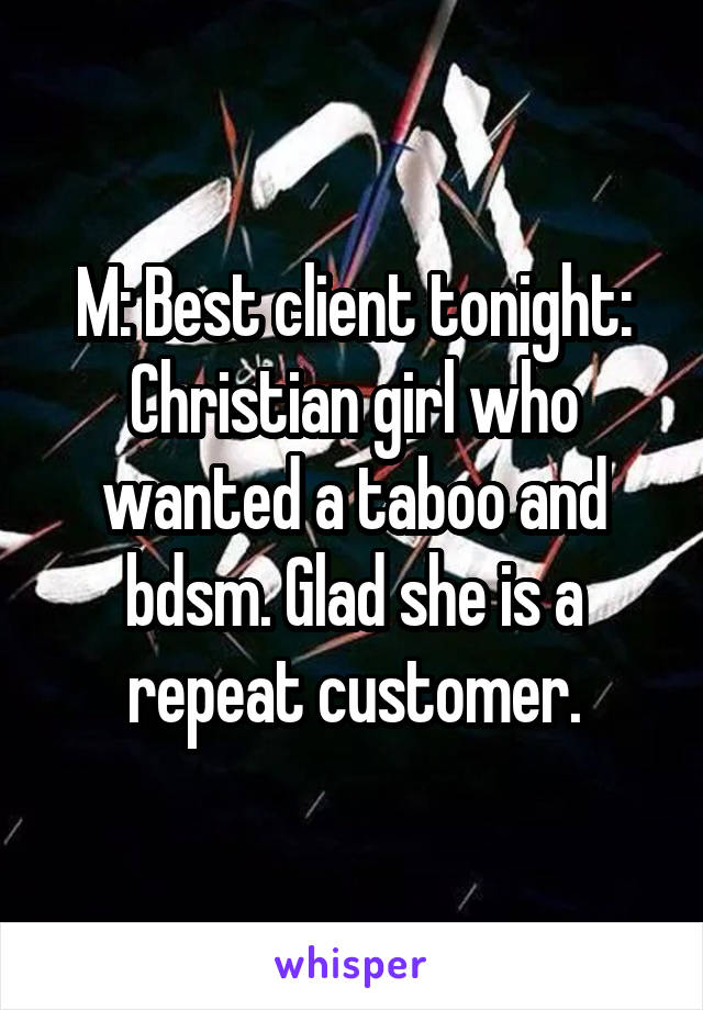 M: Best client tonight: Christian girl who wanted a taboo and bdsm. Glad she is a repeat customer.