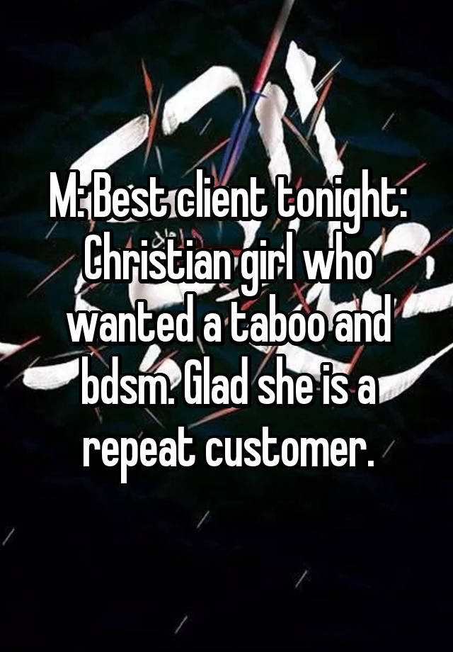 M: Best client tonight: Christian girl who wanted a taboo and bdsm. Glad she is a repeat customer.