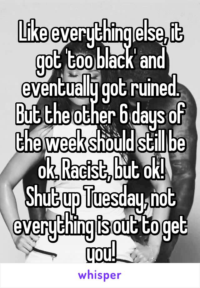 Like everything else, it got 'too black' and eventually got ruined. But the other 6 days of the week should still be ok. Racist, but ok!
Shut up Tuesday, not everything is out to get you!