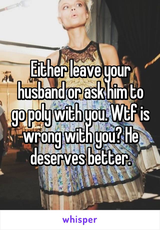 Either leave your husband or ask him to go poly with you. Wtf is wrong with you? He deserves better.