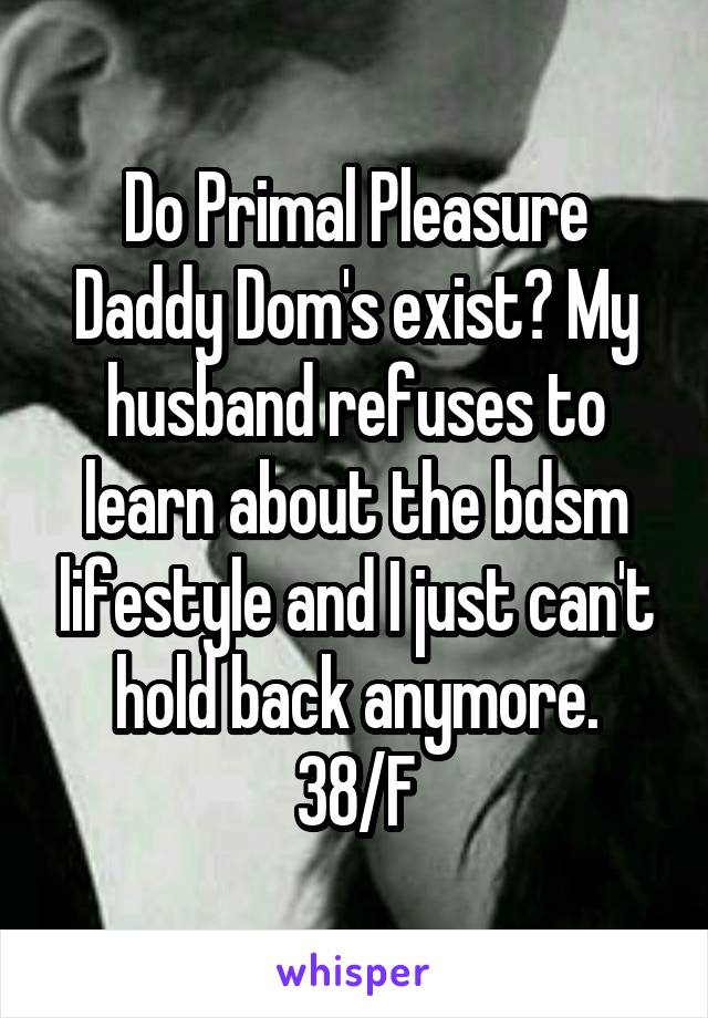 Do Primal Pleasure Daddy Dom's exist? My husband refuses to learn about the bdsm lifestyle and I just can't hold back anymore.
38/F