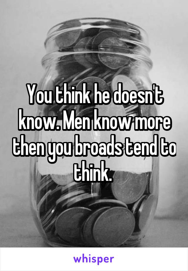 You think he doesn't know. Men know more then you broads tend to think. 