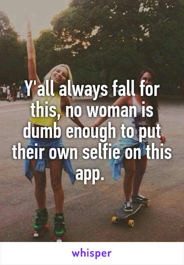 Y'all always fall for this, no woman is dumb enough to put their own selfie on this app. 