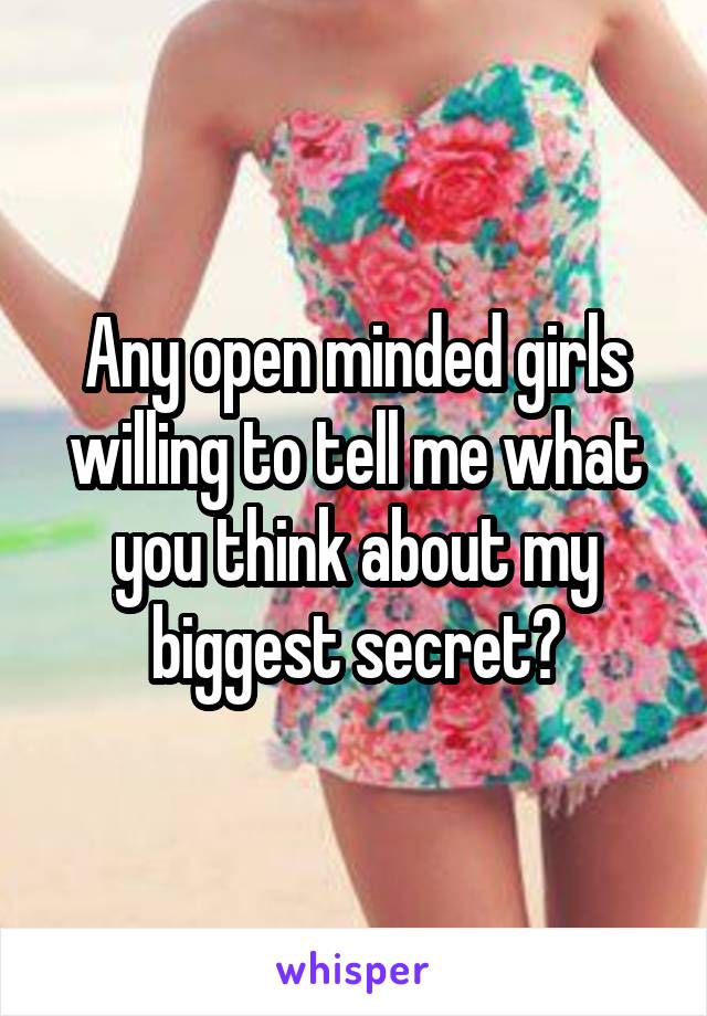 Any open minded girls willing to tell me what you think about my biggest secret?