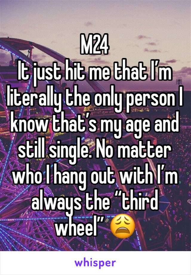 M24
It just hit me that I’m literally the only person I know that’s my age and still single. No matter who I hang out with I’m always the “third wheel” 😩