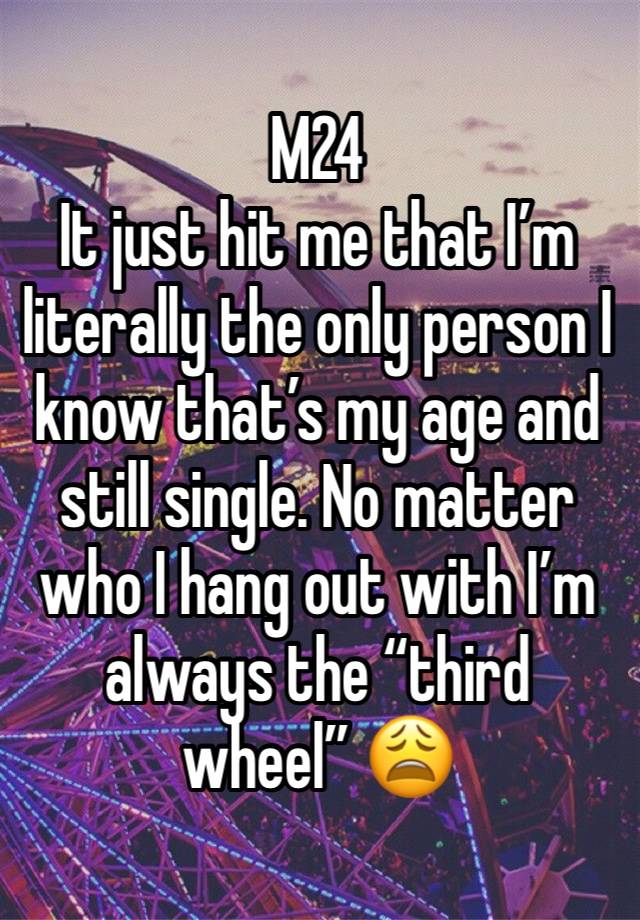 M24
It just hit me that I’m literally the only person I know that’s my age and still single. No matter who I hang out with I’m always the “third wheel” 😩