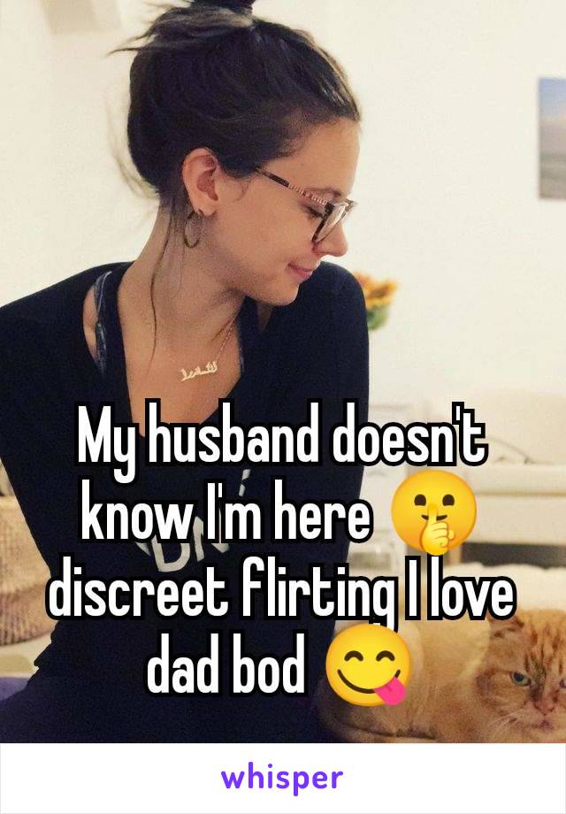 My husband doesn't know I'm here 🤫 discreet flirting I love dad bod 😋